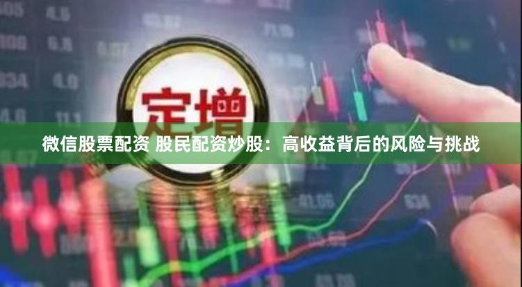 微信股票配资 股民配资炒股：高收益背后的风险与挑战