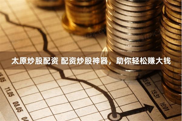 太原炒股配资 配资炒股神器，助你轻松赚大钱
