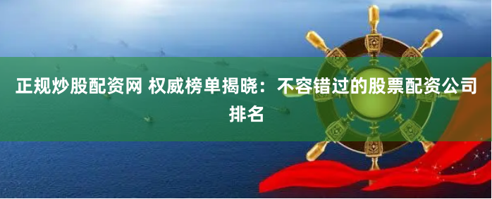 正规炒股配资网 权威榜单揭晓：不容错过的股票配资公司排名