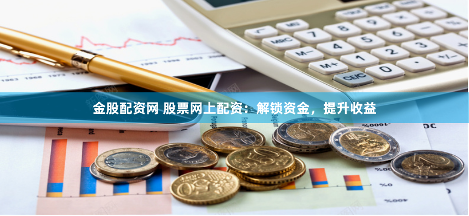 金股配资网 股票网上配资：解锁资金，提升收益