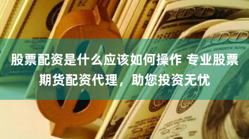 股票配资是什么应该如何操作 专业股票期货配资代理，助您投资无忧