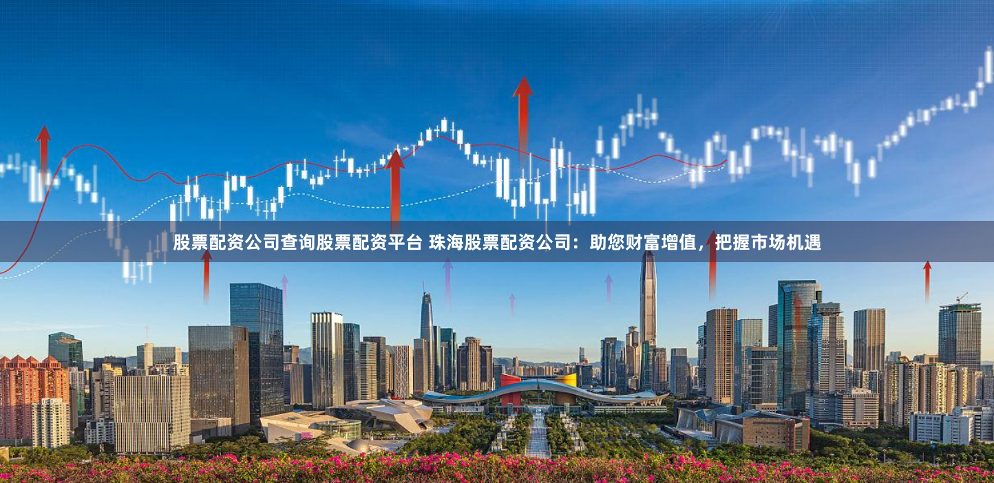 股票配资公司查询股票配资平台 珠海股票配资公司:助您财富增值,把握市场机遇