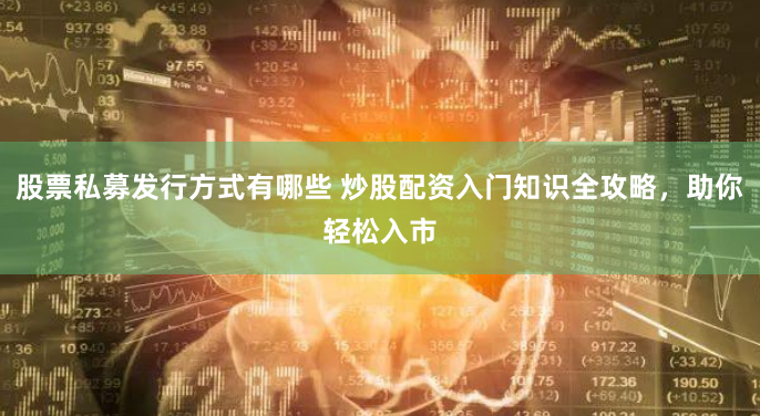 股票私募发行方式有哪些 炒股配资入门知识全攻略，助你轻松入市