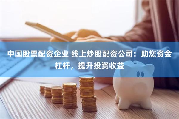 中国股票配资企业 线上炒股配资公司：助您资金杠杆，提升投资收益