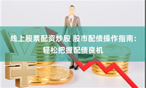 线上股票配资炒股 股市配债操作指南：轻松把握配债良机