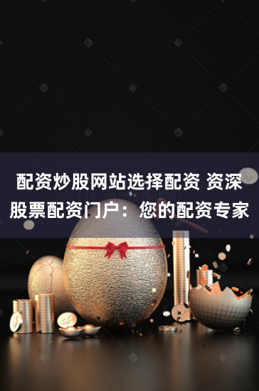 配资炒股网站选择配资 资深股票配资门户：您的配资专家