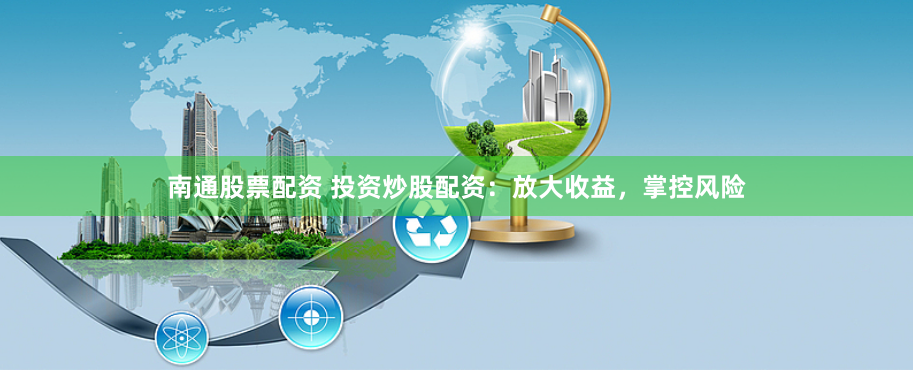 南通股票配资 投资炒股配资：放大收益，掌控风险