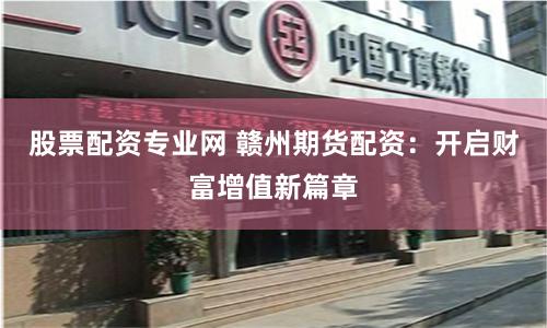 股票配资专业网 赣州期货配资：开启财富增值新篇章