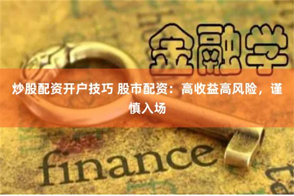 炒股配资开户技巧 股市配资：高收益高风险，谨慎入场