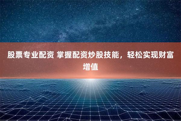 股票专业配资 掌握配资炒股技能，轻松实现财富增值