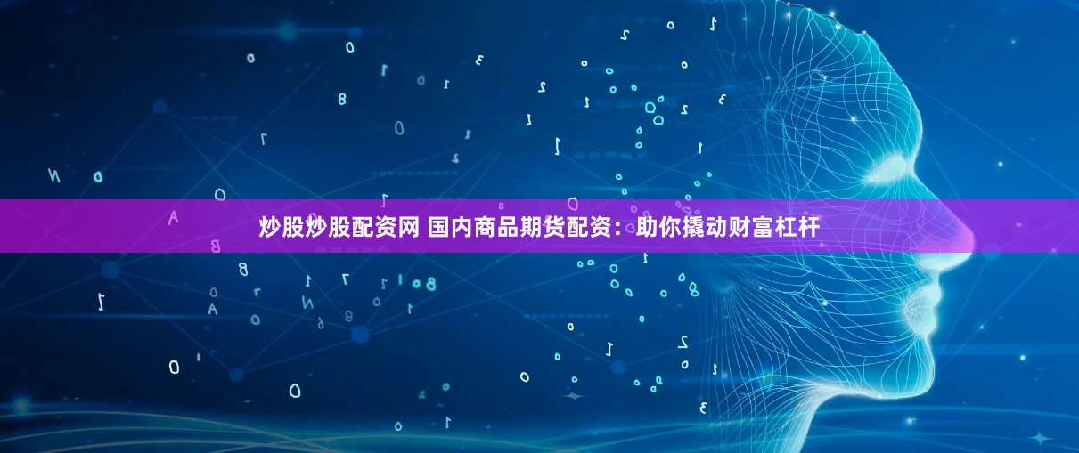 炒股炒股配资网 国内商品期货配资：助你撬动财富杠杆