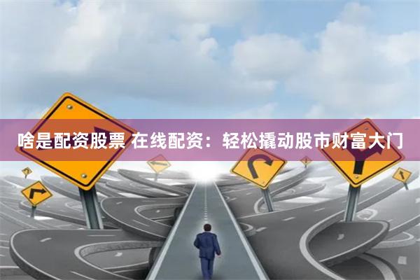 啥是配资股票 在线配资:轻松撬动股市财富大门