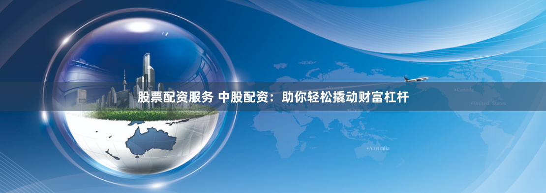 股票配资服务 中股配资:助你轻松撬动财富杠杆