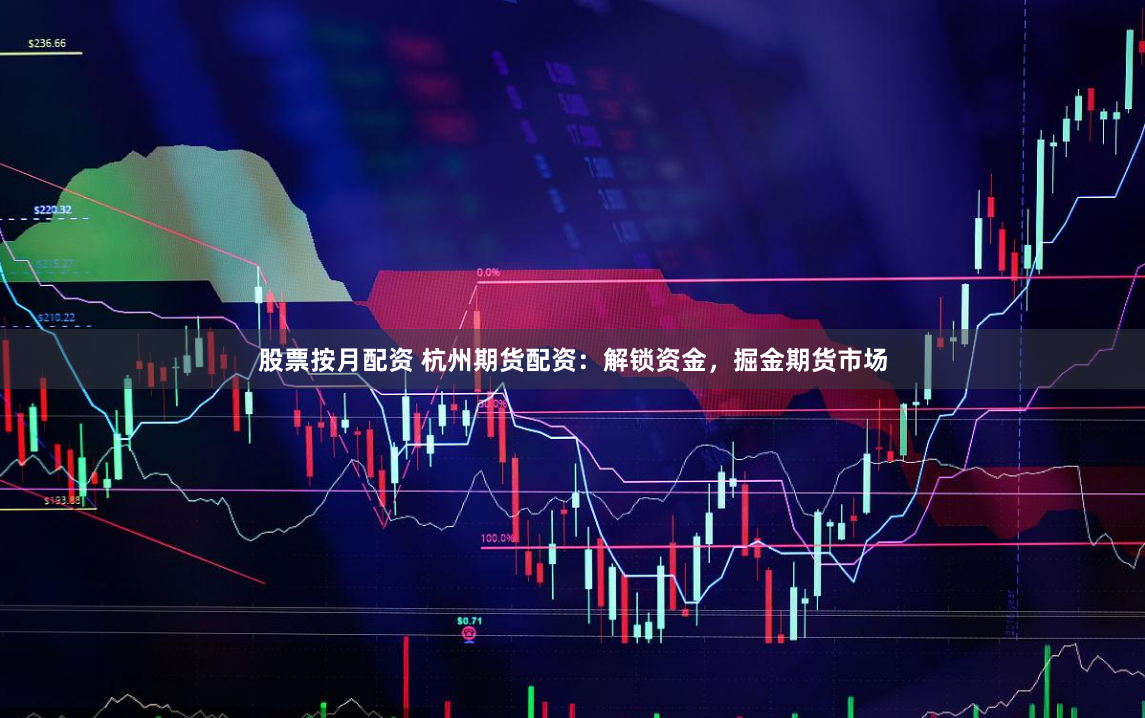 股票按月配资 杭州期货配资:解锁资金,掘金期货市场