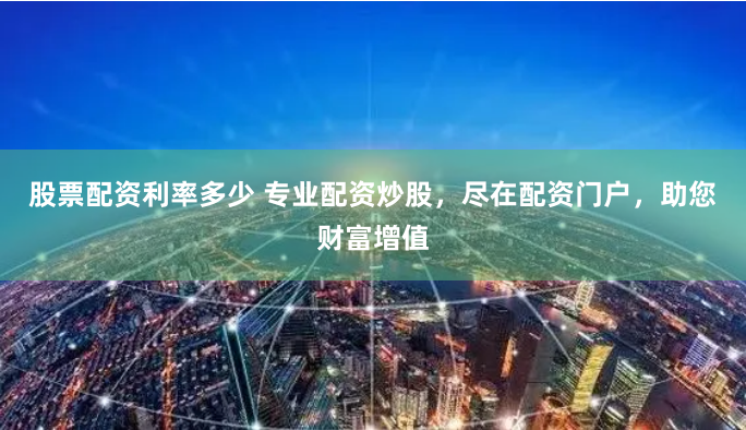 股票配资利率多少 专业配资炒股，尽在配资门户，助您财富增值