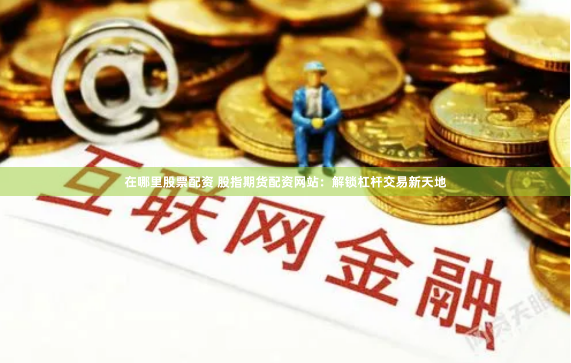 在哪里股票配资 股指期货配资网站：解锁杠杆交易新天地