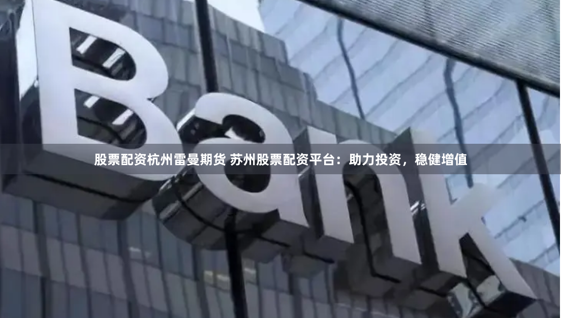 股票配资杭州雷曼期货 苏州股票配资平台：助力投资，稳健增值