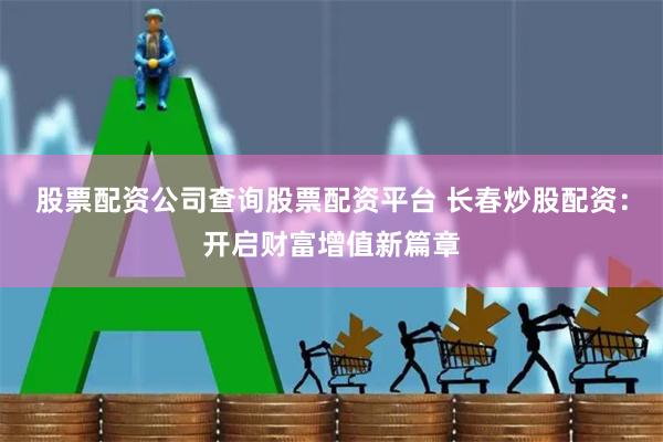 股票配资公司查询股票配资平台 长春炒股配资：开启财富增值新篇章