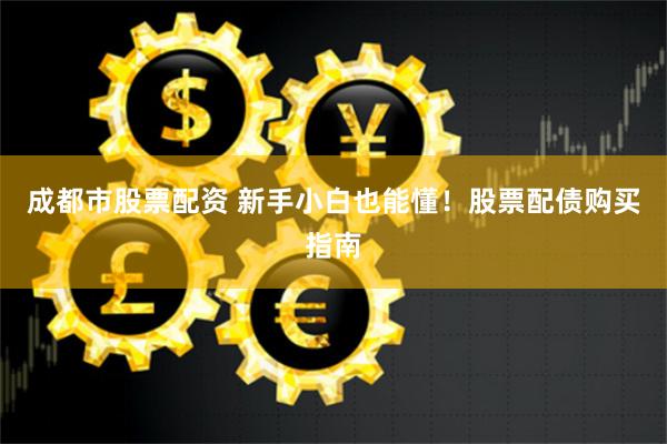成都市股票配资 新手小白也能懂！股票配债购买指南