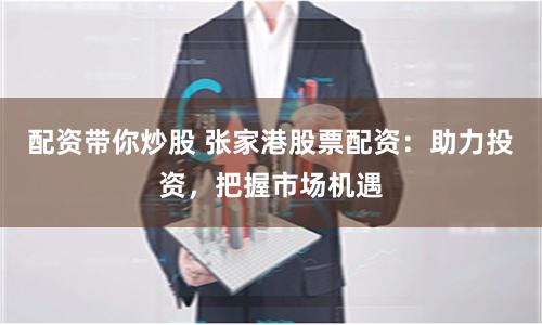 配资带你炒股 张家港股票配资：助力投资，把握市场机遇