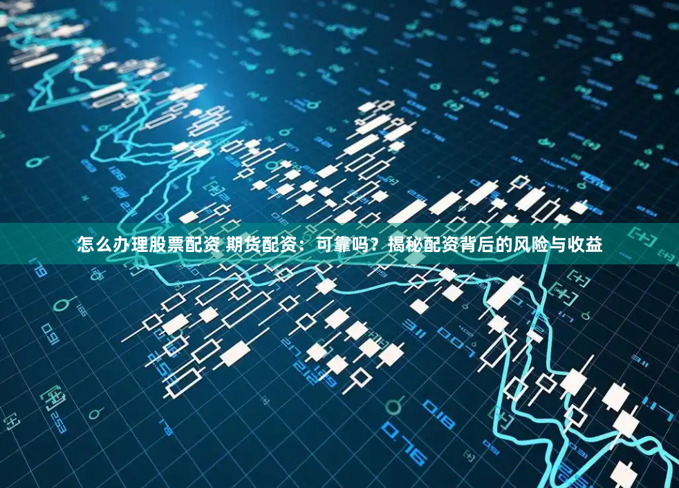 怎么办理股票配资 期货配资：可靠吗？揭秘配资背后的风险与收益