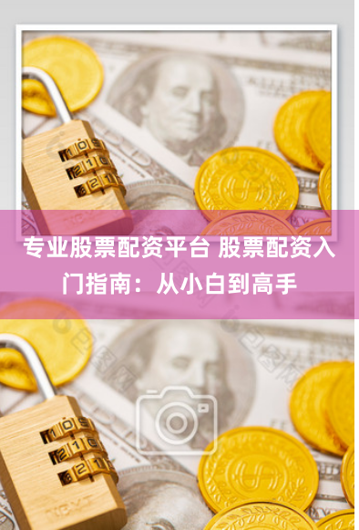 专业股票配资平台 股票配资入门指南:从小白到高手