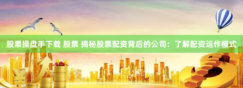 股票操盘手下载 股票 揭秘股票配资背后的公司:了解配资运作模式