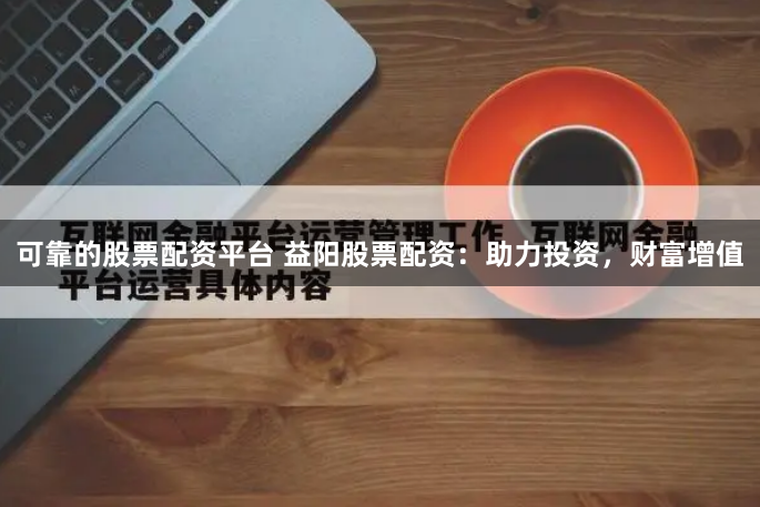 可靠的股票配资平台 益阳股票配资：助力投资，财富增值