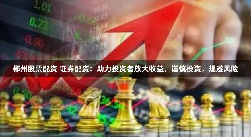 郴州股票配资 证券配资：助力投资者放大收益，谨慎投资，规避风险