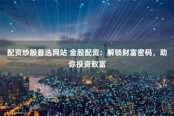 配资炒股首选网站 金股配资：解锁财富密码，助你投资致富