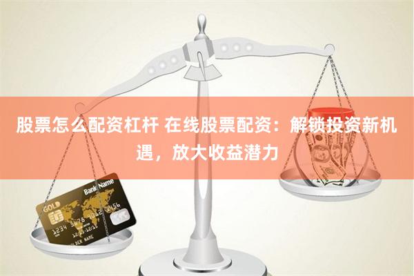 股票怎么配资杠杆 在线股票配资：解锁投资新机遇，放大收益潜力