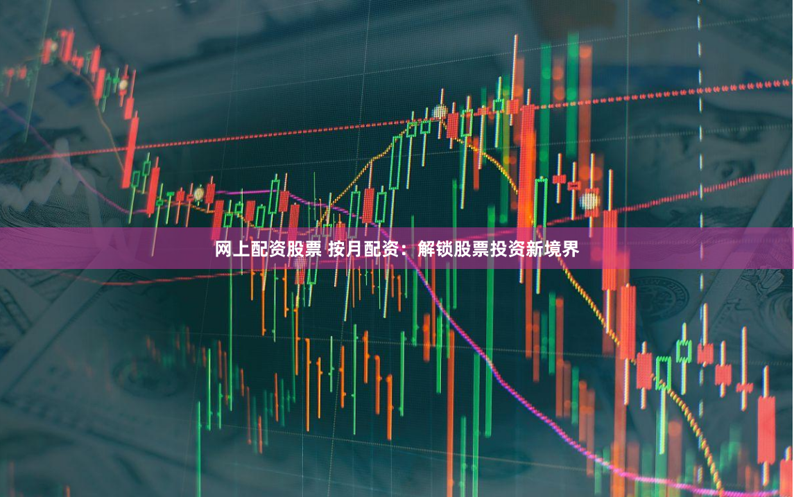 网上配资股票 按月配资：解锁股票投资新境界