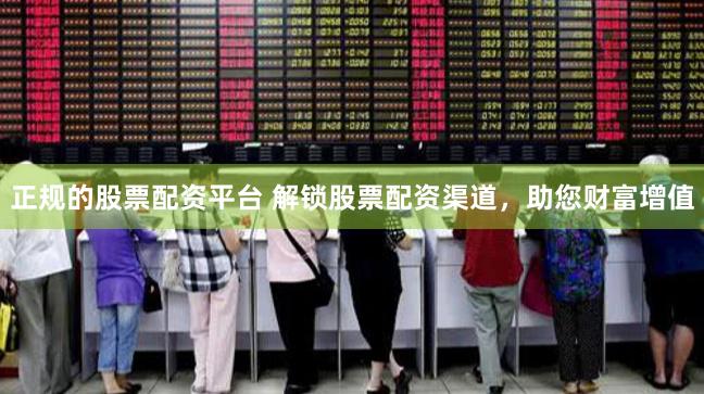正规的股票配资平台 解锁股票配资渠道，助您财富增值