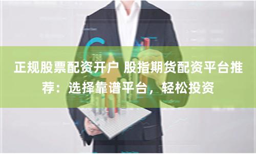 正规股票配资开户 股指期货配资平台推荐：选择靠谱平台，轻松投资