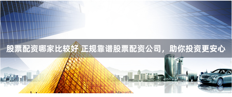 股票配资哪家比较好 正规靠谱股票配资公司，助你投资更安心