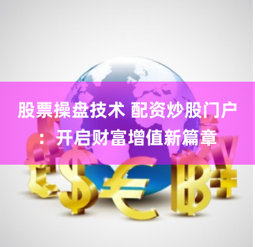 股票操盘技术 配资炒股门户：开启财富增值新篇章