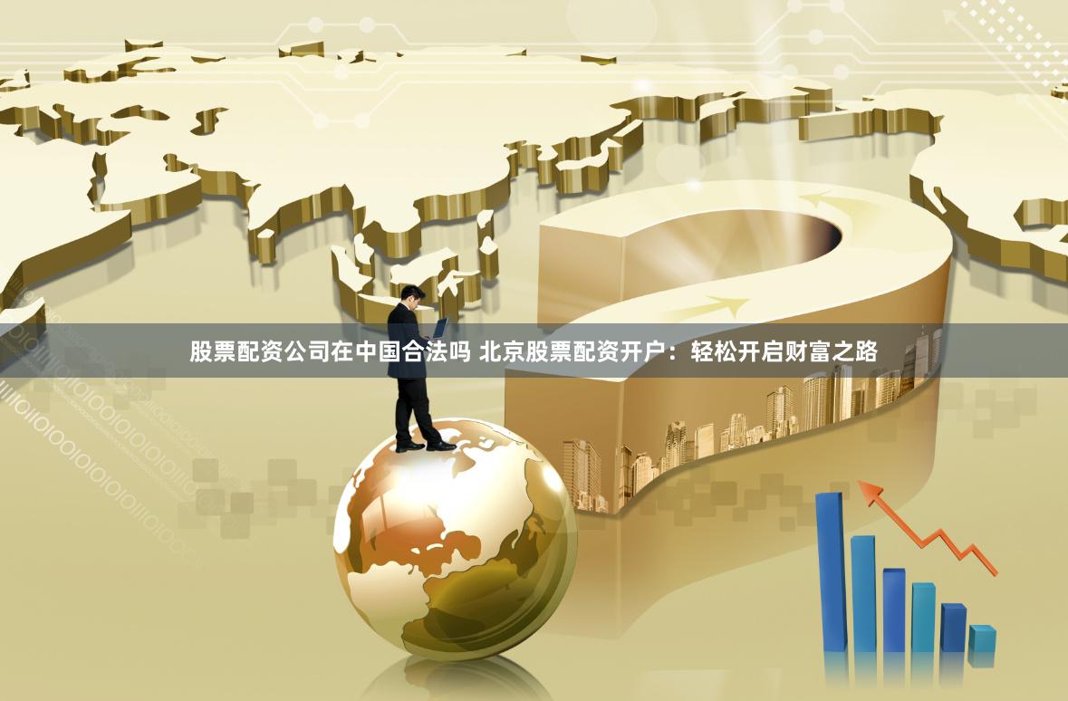 股票配资公司在中国合法吗 北京股票配资开户：轻松开启财富之路