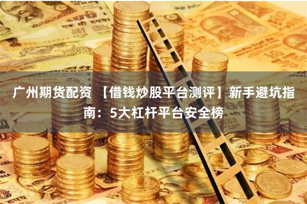 广州期货配资 【借钱炒股平台测评】新手避坑指南：5大杠杆平台安全榜