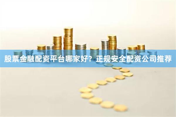 股票金融配资平台哪家好？正规安全配资公司推荐