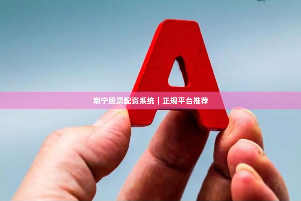 南宁股票配资系统｜正规平台推荐