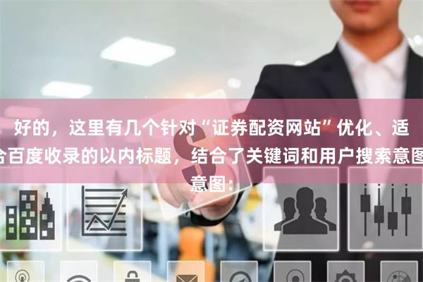 好的，这里有几个针对“证券配资网站”优化、适合百度收录的以内标题，结合了关键词和用户搜索意图：