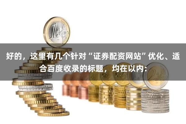 好的，这里有几个针对“证券配资网站”优化、适合百度收录的标题，均在以内：