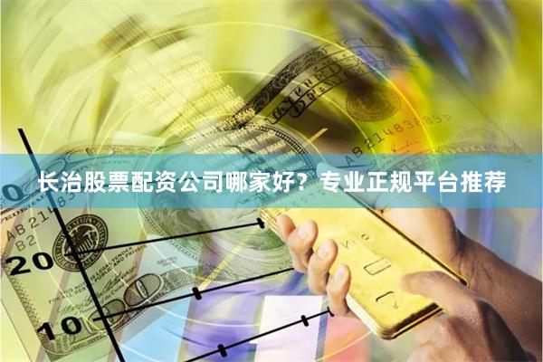 长治股票配资公司哪家好？专业正规平台推荐