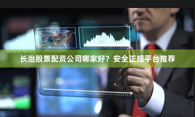 长治股票配资公司哪家好？安全正规平台推荐