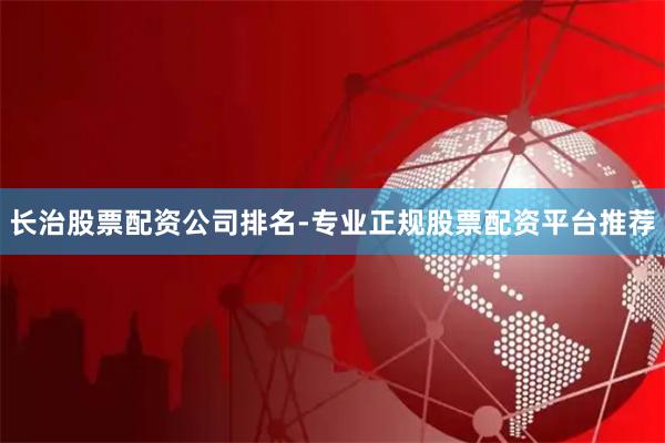 长治股票配资公司排名-专业正规股票配资平台推荐