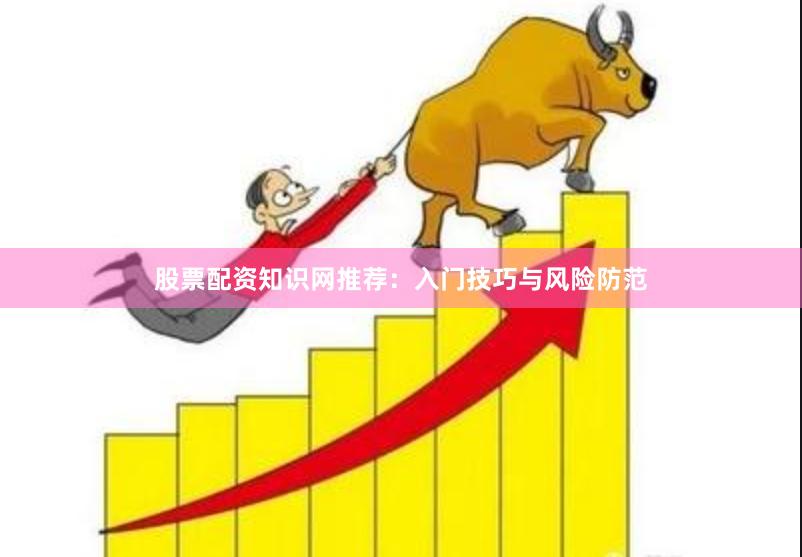 股票配资知识网推荐：入门技巧与风险防范