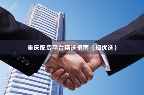 重庆配资平台精选指南（规优选）