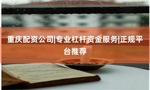 重庆配资公司|专业杠杆资金服务|正规平台推荐