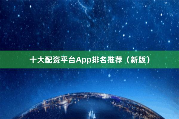 十大配资平台App排名推荐（新版）