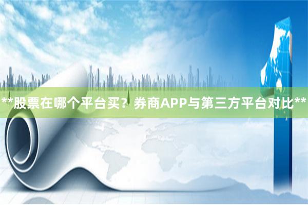 **股票在哪个平台买？券商APP与第三方平台对比**